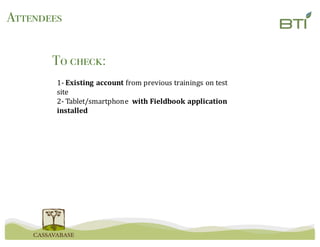 Attendees
To check:
1- Existing	account from	previous	trainings	on	test	
site
2- Tablet/smartphone	 with	Fieldbook application	
installed
 