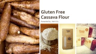 Gluten Free
Cassava Flour
Presented by : Hen’s Co
 