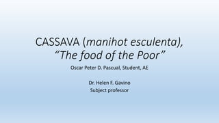 CASSAVA (manihot esculenta),
“The food of the Poor”
Oscar Peter D. Pascual, Student, AE
Dr. Helen F. Gavino
Subject professor
 