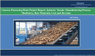 Copyright © 2015 International Market Analysis Research & Consulting (IMARC). All Rights Reserved
imarc
www.imarcgroup.com
Cassava Processing Plant Project Report: Industry Trends, Manufacturing Process,
Machinery, Raw Materials, Cost and Revenue
2015 Edition
 
