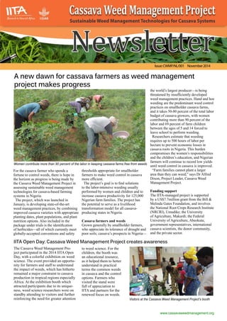 A new dawn for cassava farmers as weed management
project makes progress
For the cassava farmer who spends a
fortune to control weeds, there is hope in
the horizon as progress is being made by
the Cassava Weed Management Project in
assessing sustainable weed management
technologies for cassava-based farming
systems in Nigeria.
The project, which was launched in
January, is developing state-of-the-art
weed management practices, by combining
improved cassava varieties with appropriate
planting dates, plant populations, and plant
nutrition options. Also included in the
package under trials is the identification
of herbicides—all of which currently meet
globally-accepted conventions and safety
www.cassavaweedmanagement.org
thresholds appropriate for smallholder
farmers to make weed control in cassava
more efficient.
The project’s goal is to find solutions
to the labor-intensive weeding usually
performed by women and children and to
increase cassava productivity for 125,000
Nigerian farm families. The project has
the potential to serve as a livelihood
transformation model for all cassava-
producing states in Nigeria.
Cassava farmers and weeds
Grown generally by smallholder farmers,
who appreciate its tolerance of drought and
poor soils; cassava’s prospects in Nigeria—
the world’s largest producer—is being
threatened by insufficiently developed
weed management practices. Hand and hoe
weeding are the predominant weed control
practices on smallholder cassava farms,
and it takes 50-80 percent of the total labor
budget of cassava growers, with women
contributing more than 90 percent of the
labor and 69 percent of farm children
between the ages of 5 and 14 forced to
leave school to perform weeding.
Researchers estimate that weeding
requires up to 500 hours of labor per
hectare to prevent economic losses in
cassava roots in Nigeria. This burden
compromises the women’s responsibilities
and the children’s education, and Nigerian
farmers will continue to record low yields
until weed control in cassava is improved.
“Farm families cannot plant a larger
area than they can weed,” says Dr Alfred
Dixon, Project Leader, Cassava Weed
Management Project.
Funding support
The IITA-managed project is supported
by a US$7.7million grant from the Bill &
Melinda Gates Foundation, and involves
the National Root Crops Research Institute
(NRCRI), Umudike; the University
of Agriculture, Makurdi; the Federal
University of Agriculture, Abeokuta;
government representatives, international
cassava scientists, the donor community,
and the private sector.
Visitors at the Cassava Weed Management Project’s booth
Women contribute more than 90 percent of the labor in keeping cassava farms free from weeds
IITA Open Day: Cassava Weed Management Project creates awareness
The Cassava Weed Management Pro-
ject participated in the 2014 IITA Open
Day, with a colorful exhibition on weed
science. The event provided an opportu-
nity for farmers and staff to understand
the impact of weeds, which has hitherto
remained a major constraint to cassava
production in tropical regions especially
Africa. At the exhibition booth which
attracted participants due to its unique-
ness, weed science researchers were on
standby attending to visitors and further
reinforcing the need for greater attention
to weed science. For the
children, the booth was
an educational resource,
as it helped them to better
understand in practical
terms the common weeds
in cassava and the control
options. Farmers who
visited the stand were
full of appreciation to
IITA and partners for the
renewed focus on weeds.
Issue:CWMP/NL/001 November2014
 