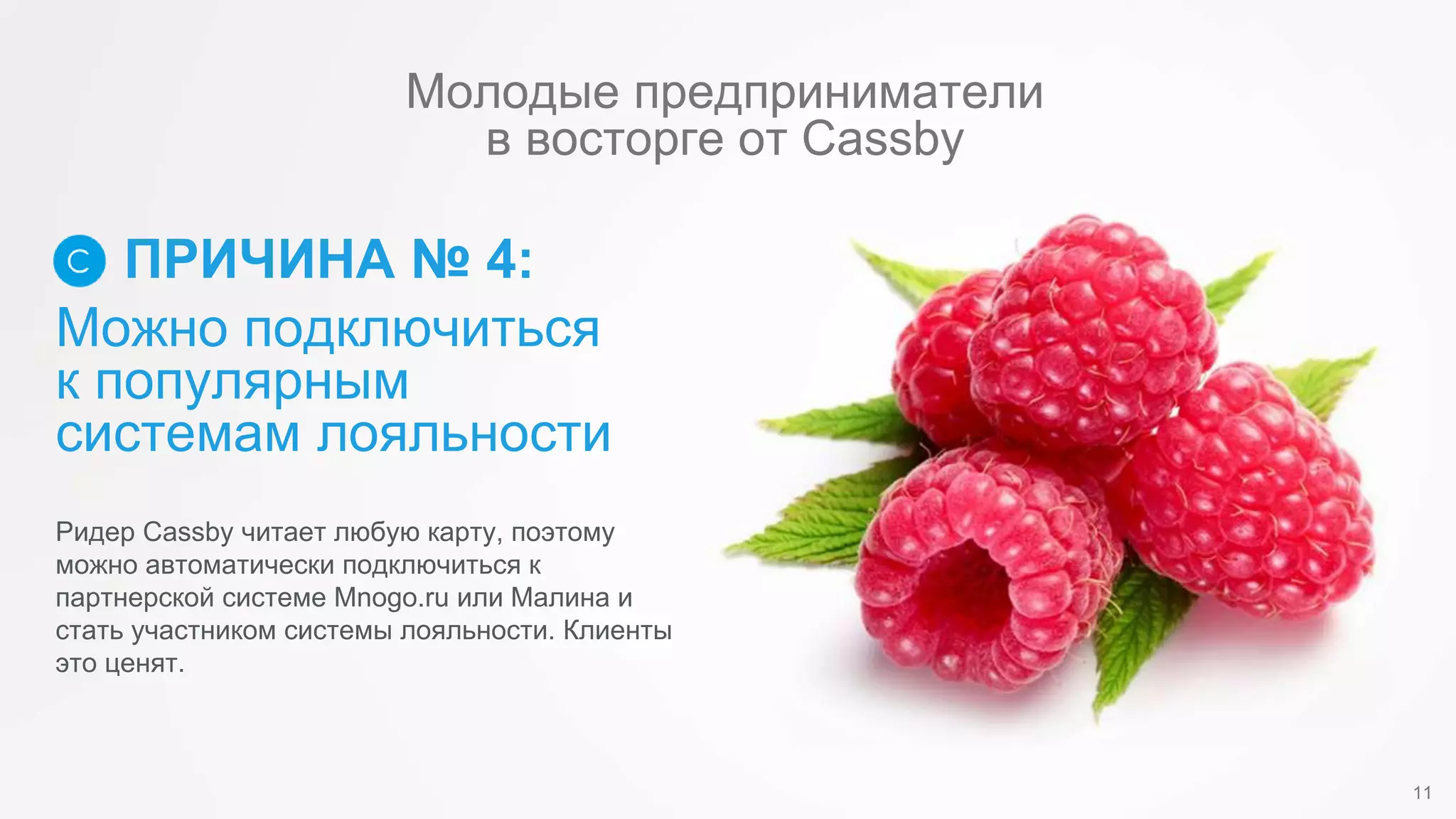 Можно подключиться
к популярным
системам лояльности
ПРИЧИНА № 4:
Ридер Cassby читает любую карту, поэтому
можно автоматически подключиться к
партнерской системе Mnogo.ru или Малина и
стать участником системы лояльности. Клиенты
это ценят.
11
Молодые предприниматели
в восторге от Cassby
 