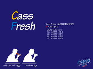 Cass Fresh , 부산지역활성화방안
▶‘Cass 이야기’
MILKSHAKE Team
KSU AD&PR 권수정
KSU AD&PR 김수민
KSU AD&PR 이슬비
KSU AD&PR 이희영
NOYESDrinkCassfresh DrinkBeer
 