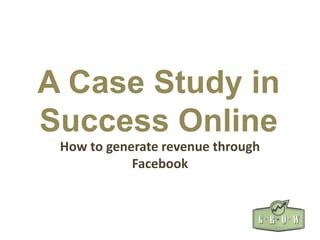 A Case Study in
Success Online
How to generate revenue through
Facebook
 