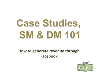 Case Studies,
SM & DM 101
How to generate revenue through
Facebook
 