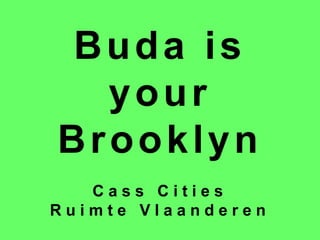 Buda is
your
Brooklyn
C a s s C i t i e s
R u i m t e V l a a n d e r e n
 