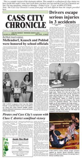 This is a sample version of the electronic edition. This sample is a collection of a few stories we
have inside this week’s issue, but it will show you how you can read the Cass City Chronicle on-
line. For any questions, contact us Monday - Friday 8 a.m. - 5 p.m. at (989) 872-2010.
Note: The Cass City Chronicle’s actual front page will look different than the sample provided
here.
                                                                                                                             Drivers escape
                                                                                                                             serious injuries
                                                                                                                             in 3 accidents
                                                                                                                                    by Tom Montgomery                   a vehicle left the roadway and rolled
                                                                                                                                          Editor                        down a hill, coming to rest in a field.
                                                                                                                                                                          “The driver, Dr. Robert Chadwick,
                                                                                                                               Old Man Winter threw a curve ball        age 51, of Bloomfield Hills, was
                                                                                                                             at the Thumb Friday morning, leav-         traveling westbound on M-81 when
                                                                                                                             ing 3 motorists with minor injuries.       he lost control due to icy road condi-
Complete coverage of the Cass City community and surrounding areas since 1899                                                  After area residents enjoyed a taste     tions and slid off the south edge of
                                                                                                                             of temperatures in the 50s last            the road,” Washkevich said. “He
              CASS CITY, MICHIGAN - WEDNESDAY, MARCH 14, 2012                                                                Wednesday, the cold returned at the        went down an embankment, struck a
                                                                                                                             end of the week, with blowing snow         utility pole, rolled over and came to
 VOLUME 105, NUMBER 52                                FIFTY CENTS ~ 16 PAGES                                                 and gusty winds resulting in treach-       rest in a field.”
                                                                                                                             erous road conditions that kept               Chadwick refused EMS treatment
Red Hawk Award recipients                                                                                                    Sanilac County Sheriff’s deputies
                                                                                                                             busy throughout the morning hours
                                                                                                                                                                        at the scene and was taken by per-
                                                                                                                                                                        sonal vehicle to Hills and Dales
                                                                                                                             Friday.                                    General Hospital in Cass City for
Mellendorf, Kausch and Pohlod                                                                                                   Deputies responded to 3 traffic
                                                                                                                             accidents in the northern section of
                                                                                                                             the county, according to Lt. Robert
                                                                                                                                                                        treatment of what investigators
                                                                                                                                                                        described as “non-life threatening”
                                                                                                                                                                        injuries.”

were honored by school officials                                                                                             Willis.
                                                                                                                               The first crash was reported at 7:45
                                                                                                                             a.m. on M-81 west of M-53 in
                                                                                                                                                                           The third crash occurred at about
                                                                                                                                                                        8:30 a.m. in Sanilac County’s Argyle
                                                                                                                                                                        Township and involved a vehicle
                                                                                                                             Greenleaf Township, where a vehicle        that reportedly had overturned on its
  The Cass City Board of Education       has earned her SOAR tickets every        student,” her nomination letter
                                                                                                                             entered a ditch.                           side in a front yard in the 5600 block
recently honored the latest recipients   month. She has earned them by            states. “Claire is, first and foremost,
                                                                                                                               “The initial investigation revealed      of North Germania Road.
of the coveted Red Hawk Award of         showing respect to her teachers as       a great student. (She) has earned all
                                                                                                                             the driver, Shelyndria MacDonald,               Willis said the driver, Joan
Excellence.                              well as other students in her class,”    A’s in all her classes this school year.
                                                                                                                             age 20, of Port Austin, was traveling      McNulty, 60, of Snover, was north-
   During the months of October,         states Mellendorf’s nomination let-        “Claire is a quality person — very
                                                                                                                             eastbound on M-81 when she lost            bound on Germania Road when she
December, February and April, the        ter.                                     friendly with all the other sixth
                                                                                                                             control of her 1996 Chevrolet Blazer       lost control on the icy roadway, left
staff at each school building is asked    “In class, Mariah makes an effort to    graders and is more than willing to
                                                                                                                             due to icy conditions and ran into the     the roadway and overturned.
to submit nominations for the honor,     do her best when working on a class      be a help to any of her classmates,”
                                                                                                                             ditch, striking a culvert,” Willis said.     “Argyle Township Fire-Rescue was
which recognizes students for lead-      assignment. (She) is responsible and     her teachers said, adding they trust
                                                                                                                             “The driver was reported as possibly       dispatched to the scene and used the
ership, service, outstanding behav-      can be trusted to do the right thing     her completely, a quality she has
                                                                                                                             having minor injuries, (but she)           Jaws of Life to safely remove her
ior, excellent academic performance,     even if others around her are not        earned through good work both
                                                                                                                             refused treatment at the scene.”           from inside the vehicle,” Willis said.
being most improved or other             making good choices. Another rea-        socially and academically.
                                                                                                                               A second accident was reported at        “MMR was dispatched to the scene
accomplishments in or outside of         son Mariah was nominated for this           “Claire is a role model for other
                                                                                                                             8:15 a.m. at a location just east of the   and transported McNulty to Hills
school.                                  award is (her) caring and under-         sixth graders. (She) is very well
                                                                                                                             first crash, according to Sgt.             and Dales General Hospital for treat-
  The nominees are then personally       standing attitude towards others.        behaved in school and along with her
                                                                                                                             Charlene Washkevich, who reported          ment of minor injuries.”
congratulated by school board mem-       She is always willing to help other      academic successes is a student that
bers, and each receives a certificate    students when they need help.”           other sixth graders look at as what
and maroon ribbon.                        *Sixth grade student Claire Kausch,     they would like to strive to be.”
  The latest recipients are:             daughter of Kevin and Laura                *Senior Kelsey Pohlod, daughter of
    *Third grade student Mariah          Kausch.                                  Nick and Michele Pohlod.
Mellendorf, daughter of Sonya                       “Claire     has      been       “Kelsey is a great example of a stu-
Griffith and Mike Mellendorf.            nominated...because she possesses        dent who started school in what can
 “Mariah was nominated...for sever-      all of the qualities that the sixth      only be described as in a fog and
al reasons. To begin with, Mariah        grade team members look for in a         couldn’t see to get out of it. As a
                                                                                  freshman, I can remember Kelsey
                                                                                  coming into class with a bit of an
                                                                                  attitude and definitely no confidence
                                                                                  in herself as a student,” her nomina-
                                                                                  tion letter states. “She was defen-
                                                                                  sive, had a chip on her shoulder, and
                                                                                  a wall around her.
                                                                                    “While she takes credit for her atti-
                                                                                  tude and lower grades, she also felt
                                                                                  she had let her family down. Her
                                                                                  activities were curtailed by her par-
                                                                                  ents until her grades and attitude
                                                                                  improved.
                                                                                      Pohlod’s teachers indicated she
                                                                                  made the decision to do a better job
                                                                                  in school, in spite of facing some
                                                                                  challenges over the next couple of
                                                                                  years, including being placed into         STEVEN A. Shafer of Lawrenceville, Ga., recently
                                                                                  the remediation program, and the ill-      earned the highest honor in the Boy Scouts — the
                                                                                  ness of her grandfather.
                                                                                     “Coming into her senior year, she       Eagle rank. Shafer, 18, is the son of Steven and
                                                                                  decided to get all A’s — which she         Misty Shafer, Lawrenceville, and the grandson of
                                                                                  has done in both her first and second
                                                                                  terms — graduate with the kids she’s       James and Judy Boyce of Cass City. His mother,
                                                                                  known all her life, and to lead both       Misty (Pallas) Shafer, is a 1991 graduate of Cass
                                                                                  by example and talking to other stu-
                                                                                  dents on how not to start high             City High School. Shafer is a senior at Central
                                                                                  school,” her nomination letter states.     Gwinnett High School and belongs to Boy Scout
                                                                                     “She has her future mapped out;
                                                                                  finish cosmetology and then to con-        Troop 573, Apalachee District. He’s earned 29
                                                                                  tinue a family tradition and work          badges in all and completed his Eagle project —
THE LATEST recipients of the Cass City Public                                     with her grandmother in her beauty
                                                                                  shop. I am proud of Kelsey and what        “The Old Rugged Cross” podium and a symbolic
Schools’ coveted Red Hawk Award of Excellence                                     she has become. It has required a lot
                                                                                                                             monument for the Trinity Life Church in
                                                                                  of work, but she is doing it every day
are (from left) Claire Kausch (middle school),                                    and is a happier student than when         Lawrenceville. Shafer’s future plans include
Mariah Mellendorf (elementary school) and Kelsey                                  she first walked through my door as
                                                                                                                             attending Georgia Tech, where he will major in
                                                                                  a freshman. She is out of the fog.”
Pohlod (high school).                                                                                                        computers and minor in German.

Pirates end Cass City’s season with
Class C district semifinal victory
  It was apparent from the start that      With the season ending defeat, Cass    Israelson and Cody Orban in the
Cass City intended to use its consid-    City finishes with a 10-11 record        period that ended 33-19.
erable      size    advantage       in   overall.                                   Both Red Hawk juniors continued
Wednesday’s Class C semifinal con-         Although Israelson responded with      their antics after the break. They
test with Harbor Beach.                  a game-high 15 points, including the     combined to score all 10 points dur-
  And the strategy of getting the ball   first and last field goal of the open-   ing a 10-2 spurt to open the third
to Red Hawk center Cole Israelson        ing frame, between those baskets the     quarter that narrowed the gap to 35-
deep in the paint kept the hosts close   hosts were outscored 19-7.               29 with 2:10 left on the clock.
for most of the night. However, the          The Pirates were then able to          Cass City actually had a chance to
Greater Thumb East co-champion           increase their advantage to double       slice the advantage to 5 entering the
Pirates ratcheted up their defense in    digits before the intermission on a      final 8 minutes, but a clutch play by
the final quarter, worked the clock,     balanced attack that saw contribu-       Jason Hanson had the Pirates up by
surrendered just 3 points, and           tions on the scoreboard from 4 dif-      10 instead.
escaped with a hard fought 47-32         ferent players. Meanwhile, Cass            Trailing 37-29, Cass City looked to
victory.                                 City’s only offense was provided by      take the final shot of the period;
                                                                                  instead Hanson picked the pocket of
                                                                                  Orban near half court and converted
                         Inside This Week                                         a lay-in on the other end to make the
                                                                                  difference 39-29 with 8 minutes
                                                                                  remaining.
                        Meet the latest recipients of the                          It would be as close as Cass City
                         Red Hawk Award of Excellence                             would get on the night.
                                    Page 6                                           Orban joined Israelson in double
                                                                                  figures for Cass City with 13 points.
                                                                                  But a Drew King trey and Alex
                       Blind exchange student: year in                           Zaleski free throw would be the Red
                      America challenging, but rewarding                          Hawks’ only other points on the
                                                                                  night.
                                   Page 8                                           Andrew Sieman and Eli Kraft split
                                                                                  20 markers to pace Harbor Beach,
                                                                                                                             CASS CITY’S Lukas Schenk escapes pressure
                        Gavel Club contributes to VFW                            while Hanson added 10.                     applied by Harbor Beach defenders Andrew
                         Post 3644 remodeling project                               Cass City seniors playing in their
                                                                                  final game were Ethan Nicol, Drew          Siemen (40) and Jason Hanson (14) during Class C
                                Photo, page 16                                    King, Alex Zaleski and Morgan Erla.        district semifinal action.
 
