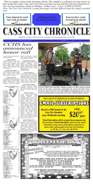 This is a sample version of the electronic edition. This sample is a collection of a few stories we
have inside this week’s issue, but it will show you how you can read the Cass City Chronicle on-
line. For any questions, contact us Monday - Friday 8 a.m. - 5 p.m. at (989) 872-2010.
Note: The Cass City Chronicle’s actual front page will look different than the sample provided
here.

       Four injured in crash                                             Author pens book                            Karwowski’s ready
        last week in Sanilac                                            on small town living                         to lead local church
                              Page 4                                                  Page 5                                    Page 16




                                   Complete coverage of the Cass City community and surrounding areas since 1899
  VOLUME 106, NUMBER 14                                       CASS CITY, MICHIGAN - WEDNESDAY, JUNE 20, 2012          75 CENTS ~ 16 PAGES, 1 SUPPLEMENT



CCHS has
announced
honor roll
Cass City High School Honor Roll        Romain, Erin Schuette, Alexander
4th Marking Period:                     Tabar, Audrey VanAuken, Brennen
                                        Winter and Kayla Zmierski.
        Grade 9 (all A’s)
 Jane Ballard, Rachel Collins, Laura        Grade 10 (B or better)
Cowdry, Rebecca Graff, Luke              Alexander Adams, Rachel Bartnik,
Koepf, Hunter Langenburg, Erika         Madison      Brinkman,     Lauren
Martin, Rachel Miller, Lindsey          Bukoski, Jacob Hacker, Katelyn
Montei, Barbara Steely, Elizabeth       Hacker, Collin Hartwick, Katherine
Venema, Aubrei Witherspoon and          Hudson, Hannah Hulburt, Heather
Erin Zdrojewski.                        McCormick, Jacob Perry, Kayla
                                        Schneeberger and
     Grade 9 (B or better)              Miranda Williams.
  Robert Haley, Katie House, Ethan
Montei, Jordan Raymond, Miranda             Grade 11 (all A’s)
Spry, Jackson Stern, Genna             Shelby Abell, Shannon Bardwell,
Woodward and Lucas Wright.           Alvin Deming, Meri Dzielinski,
                                     Stephanie Heckroth, Larissa King,
        Grade 10 (all A’s)           Charnelle Kucharczyk, Ryan Larson,
  Jodi Engel, Kristin Ewald, Ashtyn Alan Leslie, Katelyn Michalski,
Janiskee-Weiler, Elisabeth Milligan, Lauren Perry, Karley Peters,
Michael Mulligan, Rachel Patera, Mishelle Powell, Lukas Schenk,
Braeden     Perzanowski,      Shane Jocelynn Venema and Alex Warju.
Rasmussen, Kara Reif, Michaela
                                            Grade 11 (B or better)
                                   Zachary Deitering, Erica Kolacz,
     Monday Night Golf League
             as of June 11
                                 Kassandra     LaPonsie,      Rianna         JUSTIN SORENSON and Mike Whipple, members of Oliver and the Attack
                                 McConnell, Andrea Mikolon, Erin
              Division 1         Moore, Cody Orban and Ashley                of the Lovely, had a great time entertaining the crowd with their music.
Don Warner                    78 Wilson.                                     Sorenson, who’s from Cass City, and Whipple, of Indianapolis, play an array
Noel Maurer                   75
Harold MacAlpine              64         Grade 12 (all A’s)                  of tunes including indie-rock and folk style music. (Related photos, page 8)
Jim Smithson                  63    Yrys Abdieva, Angela Braun,
Dan Mosher                    62 Pauline     Degoudenne,       Robin
Thad Phelps                   58 Michelle     Dinsmore,      Calixte
Tony Nika                     53 Engelberg, Morgan Erla, Alexis
Doug Jones                    48 Fetterhoff, Rebecca Hacker, Carley
Daryl Iwankovitsch            47 Hendrick, Korey Hool, Zachary
Dan Caister                   46 Hoppe, Anthony House, Abidin
Pat Davis                     39 Karademir,     Kristen    Kawecki,
David House                   27
                                 Stephanie Leeson, Catherine Lugo,
              Division 2         Kaitlyn Messing, Derek Mozden,
Ray Fox                       78 Tayler Nye, Megan Parrish, Zachary
Paul Regnerus                 71 Potrykus, Morgan Potter, Jessica
Bruce LeValley                68 Prieskorn, Jordyn Rasmussen,
David Allen                   58 Rachael Rule, Brena Rutkoski,
Tim Lyons                     58 Megan Schoel, Alexandria Smith,
Dieter Roth                   54 Shannon Stec, Ashley Stilson,
Don Ouvry                     53 Heather      Sweeney,       Cortney
Mike McLaughlin               53 Thompson, Hayley Thorp, Taylor
Larry Robinson                51 Totten, Jared Weidman, Michael
Mike Lowe                     50 Wills, Travis Wright, Alexander
Jon Zdrojewski                49 Zaleski and Sarah Zmierski.
Jim Peyerk                    47
Tom Tompson                   44
Tom Kelly                     43      Grade 12 (B or better)
Justin Diegel                 36      Vanessa Armbruster, Kayla
Lane Walker                   31 Bergman, Heidrun Bjarnadottir,
                                 Trever Brown, Treanna Dietrich,
    Wednesday Nite 2-Man Golf    Joshua Farkas, Jordan Hendrian,
                League           Jordyn Heredia, Nicole Kelley, Tessa
             As of June 13       Kus, Constanca Marques, Adam
                                 McFadzean,      Macey     Messing,
          Division 1 - early     Zachary Osentoski, Alexandra Pena,
Mastie/Robinson               99 Kelsey Pohlod, Ashley Potts, Tyler
Burns/Caister                 95 Samons and Alyse Timko.
Craig/Knight                  84
Alexander/Spencer             81
Hendrick/Veggian              81
Biefer/Hoard                  76
Davis/Tate                    74
Wallace/Warner                74
Henn/Herron                   71
Jones/Marshall                69
Iwankovitsch/Stickle          67
Smithson/Kelly                63
Dillon/Irrer                  62
Berwick/Greenlee              60

   Individual medalists: Kelly 38,
Knight 38, Warner 38
 Team medalists: Kelly/Smithson 83

          Division 2 - Late
Richards/Bitzer D.                 96
Doerr/Haire                        87
Hillaker/Murphy                    87
Bitzer/Curtis                      86
Prieskorn/Repshinska               86
Dadacki/Otremba                    84
Ulfig/Corey & Paul                 84
deBeaubien/Lowe                    83
Green/Zdrojewski                   78
Hacker/Nika                        77
Osentoski/D. Wallace               76
Hartel/Brown                       75
Wallace/ Brent & Scott             75
Martin/Stern                       70
Spencer/Sommerville                70
Lagenberg/Brad & Joe               69
Krol/LeValley                      68
Lowman/Tamlyn                      64
Ahleman/Halasz                     63
Biddinger/Smith                    62

 Individual medalist: Bitzer 36
   Team medalists: Bitzer/Curtis-
Adams/Tamlyn 82
 