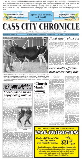 This is a sample version of the electronic edition. This sample is a collection of a few stories we
have inside this week’s issue, but it will show you how you can read the Cass City Chronicle on-
line. For any questions, contact us Monday - Friday 8 a.m. - 5 p.m. at (989) 872-2010.
Note: The Cass City Chronicle’s actual front page will look different than the sample provided
here.

       Area families ready                                          Deputies seize bath salts,                                                   Big bargains on tap
       to welcome students                                                cash in raid                                                           for Summer Mania
                          Page 2                                                            Page 4                                                                Pages 11-13




                                 Complete coverage of the Cass City community and surrounding areas since 1899
VOLUME 106, NUMBER 20                                         CASS CITY, MICHIGAN - WEDNESDAY, AUGUST 1, 2012                                   75 CENTS ~ 18 PAGES, 1 SUPPLEMENT



                                                                                                                        Food safety class set
                                                                                                                            MSU Extension is offering a            http://web2.canr.msu.edu/servsafe.
                                                                                                                        ServSafe Food Safety Training class.         Other upcoming trainings include:
                                                                                                                        The 16 hour training program will be         Nov. 1 and 8 from 9 a.m.-5 p.m. at
                                                                                                                        offered Sept. 18 and 25 from 9 a.m.        the Huron MSUE, 1142 S. Van
                                                                                                                        to 5 p.m. at the Tuscola County            Dyke, Bad Axe. Call MSUE Huron
                                                                                                                        MSUE Office in Caro.                       County, (989) 269-9949 (ext. 611)
                                                                                                                           The fee for the training is $210        with questions regarding the train-
                                                                                                                        which includes the educational pro-        ing.
                                                                                                                        gram, ServSafe course book and the
                                                                                                                        certification exam.                          If you are already certified, but your
                                                                                                                          Educational information included         certification is about to expire, take
                                                                                                                        in the 16 hour training include: time      the 8-hour class and renew your cer-
                                                                                                                        and temperature control when han-          tification. You must have a current
                                                                                                                        dling food, ensuring proper personal       ServSafe certificate. Fee for the
                                                                                                                        hygiene, preventing cross contami-         class is $110. You must read the
                                                                                                                        nation, proper cleaning and sanitiz-       course book before the start of class.
                                                                                                                        ing as well as many other topics.          Call the MSUE office at (989) 269
                                                                                                                        The training is designed for man-          9949 to register. Registration dead-
                                                                                                                        agers and a certificate will be issued     line is 3 days before class begins.
                                                                                                                        upon the passing of the exam.                 The 8-hour class will be held Oct.
                                                                                                                             To register, visit the MSU            24 from 9 a.m. to 5 p.m. at the
                                                                                                                        Extension ServSafe website at:             Tuscola MSUE, 362 Green St., Caro.



                                                                                                                        Local health officials:
                                                                                                                        heat not crowding ERs
 LIBBY VENEMA and her market beef steer are pictured above. The steer weighed 1,260
 pounds and was sold to Cass City Oil and Gas for $2,500. Venema is the daughter of Martin            by Mason Doerr                                               cramps, tiredness, weakness, dizzi-
                                                                                                        Staff Writer                                               ness, headache, nausea or vomiting
 and Lisa Venema and she belongs to the 5 Star Livestock club. Last week Libby Venema
                                                                                                                                                                   and fainting,” Gardner said. “Heat
 was pictured with a 490 lb. market feeder that sold at 2.25/lb. The feeder was purchased The recent heat wave has been tak-                                       exhaustion can lead to heat stroke,
 by Signature Bank.                                                                        ing a toll on Michigan residents, but                                   which can cause death or permanent
                                                                                                                        local health officials say the weather     disability unless immediately treat-

                     “Church
                                                                                                                        hasn’t had a severe impact on Thumb        ed.
                                                                                                                        residents.                                    “Symptoms of heat stroke include
                                                                                                                           “Michigan’s recent heat wave in         an extremely high body temperature
                                                                                                                        early July led to many people being

                     Mania”
                                                                                                                                                                   (above 103 degrees Fahrenheit), red,
                                                                                                                        medically affected by the heat,” said      hot and dry skin, rapid breathing,
                                                                                                                        Kim Gardner, senior executive man-         racing heart rate, headache, nausea,
                                                                                                                        agement assistant for the Michigan         confusion and unconsciousness,”


 Local Stilson twins coming
                                                                                                                        Department of Community Health.            Gardner added. “If heat stroke is sus-
                                                                                                                        “During the 10 hottest days of the         pected, call 911 immediately.”
                                                                                                                        heat wave, heat-related emergency             Even though many places around
                                                                                                                        department (ED) visits increased 89        the state are experiencing an increase
                                                                                The Cass City ministerial group is      percent from the previous 10-day
 enjoy being unique                                                           sponsoring a community event
                                                                              called “Church Mania” Sunday, Aug
                                                                              5, from 3 to 6:30 p.m. at the Cass
                                                                                                                        period, with 734 ED visits versus
                                                                                                                        389.”
                                                                                                                         Although everyone is susceptible to
                                                                                                                                                                   in these types of hospital visits, offi-
                                                                                                                                                                   cials at Hills and Dales General
                                                                                                                                                                   Hospital in Cass City aren’t report-
                                                                              City Recreational Park.                                                              ing any major spikes.
                                                                                                                        overheating, there are certain people        “We really haven’t seen an increase
  The chance of having twins has considerably risen over the last decade.      The cooperating churches are invit-      who are more affected than others
In the United States, statistics have shown that nearly 30 out of every       ing everyone in the community to                                                     in heat-related illnesses,” said Kathy
                                                                                                                        under these conditions.                    Dropeski, director of education at
1000 pregnancies are twins or multiples.                                      come together and enjoy free swim-            “Anyone can be overcome by
  Local twins Brooklyn and Brittany Stilson were born February 3, 1999.       ming in the village pool from 3-5                                                    Hills and Dales. “On the really hot
                                                                                                                        extreme heat, but some people are at       days we did see a little increase (in
This year the girls turned 13, and shared their opinions of what it is like   p.m. There will also be a “bounce         higher risk than others, especially the
to have a twin.                                                               house” and other games for kids at                                                   heat related visits) from folks with
                                                                                                                        elderly, very young and people with        chronic illnesses.”
  “The best part of having a twin is you are never alone and you know you     the North Pavilion at 5 p.m. Revive       mental illness and chronic diseases,”
always have somebody to talk to                                               Ministries will serve up free hotdogs,                                                 Dropeski believes that a large con-
                                                                                                                        said Dr. Dean Sienko, interim chief        tributing factor to the increase in
and share secrets with. Plus we get                                           chips, dessert and drinks at the pavil-   medical executive for the Michigan
to help each other out with home-                                             ion for everyone.                                                                    hospital visits is due to the urban
                                                                                                                        Department of Community Health.            areas where the temperature is often
work and study with,” said Brittany.                                            A brief inter-denominational wor-          “Chronic illnesses like heart and
“My favorite part of being a twin is                                          ship service will be led by the coop-                                                much higher than rural areas.
                                                                                                                        lung disease, diabetes and any illness         “People are handling it well out
being able to always have some-                                               erating pastors at 5:30 p.m. A guest      that may cause dehydration can
body to talk to, plus when you go                                             praise band has been invited to lead                                                 here,” Dropeski said. “I think the
                                                                                                                        exacerbate heat-related illnesses.         urban areas are where it’s so much
places you always have a friend                                               music. Everyone is welcome.               This is why it’s so important that we
with you,” said Brooklyn.                                                       Churches actively participating in                                                 worse.”
                                                                                                                        check on family and friends during a         Despite the lack of increase in vis-
    The twins also shared some of                                             the Cass City Ministerial Group are:      heat wave.”
their favorite memories, where, in                                            Cass City United Methodist;                                                          its from residents of Cass City,
                                                                                                                          Many people who are experiencing         Dropeski had tips to offer.
their opinion, having a twin made                                             Novesta Church of Christ; Cass City       signs of a heat related illness do not
the memory even better. “This year                                            Missionary Church; Living Word                                                         “If they’re feeling weak or woozy,
                                                                                                                        realize they are in any danger, which      it’s time to get into the shade or
we turned 13, so our parents let us                                           Church; and the Cass City Church of       can sometimes lead to a deadly out-
have a big birthday party, we invit-                                          the Nazarene.                                                                        someplace cooler,” Dropeski added.
                                                                                                                        come.                                      “Elderly people often don’t feel
ed some of our closest friends and                                             For more information about Church            “Signs of heat-related illnesses
family members to go roller skat-                                             Mania, contact one of the participat-                                                thirsty, so sometimes we have to
                                                                                                                        vary, but can include the following:       remind them.”
ing. It was so much fun,” Brooklyn                                            ing church offices.                       heavy sweating, paleness, muscle
said. “Anytime we go places we
always have someone to ride the
rides at a fair, or go swimming with.
And every year we get to have pret-       Brittany and Brooklyn
ty big birthdays since we both are                   Stilson
celebrating on the same day,”
Brittany said.
   “The worst thing about being a twin is wearing identical outfits; now
that we are teens hopefully we won’t have to as much. Plus we have to
share the same cell phone so when we both want to call our friends it can
be annoying,” said Brittany. “We fight over sharing stuff all the time and
sometimes in school or around other people we embarrass each other,
then we will fight,” Brooklyn said about the downsides of being a twin.
   Both girls agreed that they enjoy being twins. “We don’t see twins very
often. We are the only twins in our grade at school. It is cool to be rare.
Plus at school when it is twin day, we are already set and we don’t even
have to try to look the same,” Brittany said. “Everyone always asks us if
we talk in unison or have a twin connection. We do talk the same and
sometimes we will finish each other’s sentences, sometimes we will even
be thinking the same things at the same time,” Brooklyn said.
  The girls shared several favorites that they both enjoy. “We both love
taco salad, and the movie The Last Song,” said Brittany. “Our favorite
song is Springsteen by Eric Church, we both love country music.”
  Even though the girls were born on the same day and have always been
with each other, both shared the same opinion. “We are twins and may
look alike but we are unique and have different personalities, friends and
favorite things. Brooklyn loves listening to music and playing with her
D.S. Nintendo,” Brittany said. “Brittany is more outdoorsy than me, she
likes to ride the 4-wheeler and play school sports,” Brooklyn said.
   Brittany and Brooklyn Stilson are the daughters of Shelly and Tom
Stilson of Gagetown. The girls attend Cass City Public Schools.
 