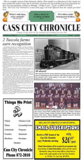 This is a sample version of the electronic edition. This sample is a collection of a few stories we
have inside this week’s issue, but it will show you how you can read the Cass City Chronicle on-
line. For any questions, contact us Monday - Friday 8 a.m. - 5 p.m. at (989) 872-2010.
Note: The Cass City Chronicle’s actual front page will look different than the sample provided
here.

                 What’s with these                                               Deer a factor in                    FFA effort yields
                  crazy animals?                                                2-vehicle accident                  homegrown broilers
                         Meg’s Peg, page 2                                               Page 4                                 Page 8




                                  Complete coverage of the Cass City community and surrounding areas since 1899
  VOLUME 106, NUMBER 35                                    CASS CITY, MICHIGAN - WEDNESDAY, NOVEMBER 14, 2012                            75 CENTS ~ 16 PAGES




2 Tuscola farms
earn recognition
    The Michigan Department of Agriculture and Rural Development’s
(MDARD) Michigan Agriculture Environmental Assurance Program
(MAEAP) is recognizing 2 farms in Tuscola County for implementing
appropriate pollution prevention practices.
  The program assists farmers to comply with state and federal environmen-
tal regulations and with Right to Farm practices. Technical assistance was
provided by Steve Schaub of the Tuscola Conservation District.
   The Michigan Agriculture Environmental Assurance Program (MAEAP)
recognized:
* Paramount Enterprises Dairy, of Caro, as a verified farm in the Livestock
and Cropping Systems.
* Hudson Produce Farm, of Caro, as a verified farm in the Farmstead,
Cropping and Livestock Systems.
  “I am pleased to announce that these Tuscola County farms have taken the
steps necessary to become an environmentally verified operation,” said
MDARD Director Jamie Clover Adams. “Michigan is leading the way
nationwide in effective stewardship practices with the voluntary, incentive-
based MAEAP program. This continued effort shows agricultural producers’
long term commitment to protecting the environment while maintaining eco-
nomic success.”
   MAEAP is a collaborative effort of farmers, MDARD, Michigan Farm
Bureau, commodity organizations, universities, conservation districts, con-
servation and environmental groups and state and federal agencies.
  More than 100 local coordinators and technical service providers are avail-
able to assist farmers as they move through the MAEAP process toward ver-
                                                                                 All aboard!
ification. An average of 5,000 Michigan farmers attend educational pro-          THE GRAND TRUNK Western Railroad Company filed a formal appli-
grams annually; 10,000 Michigan farms have started the verification
process; and more than 1,100 farms have been verified to-date.                   cation of abandonment and, in February 1984, the last train to leave Cass
   To become MAEAP verified, farmers must complete 3 comprehensive
steps which include attending an educational seminar, conducting a thor-         City departed with 2 diesel engines, a snow plow, 2 empty cars and a
ough on-farm risk assessment, and developing and implementing an action          caboose. (See story, page 11)
plan addressing potential environmental risks. MDARD conducts an onfarm
inspection to verify program requirements related to applicable state and
federal environmental regulations, Michigan Right to Farm guidelines, and
adherence to an action plan. When completed, the producer receives a cer-
tificate of environmental assurance.
  To remain a MAEAP verified farm, inspections must be conducted every 3
years and action steps must be followed.
  In March of 2011, Gov. Rick Snyder signed Senate Bill 122 and House Bill
4212, now Public Acts 1 and 2 of 2011, to codify the Michigan Agriculture
Environmental Assurance Program into law.
   MAEAP is a multi-year program allowing producers to meet personal
objectives, while best managing both time and resources. The program
encompasses 3 systems designed to help producers evaluate the environ-
mental risks of their operation.




                                                                                THE 2012 Cass City 8th grade volleyball team members included: (front, l-r)
                                                                                Alexa Torres, Alexus Bates (middle) Kelcie Autry, Amy Verhines, Katelynn
                                                                                Mester, Victoria Cumper, Jordan Pawloski, Claudia Riddle, Savana Doerr
                                                                                (back) Emily Peters, Megan Badgley, Paige Bagnall, Karasten Warford,
                                                                                Josephine Loomis and Coach Sally Pergande.
 