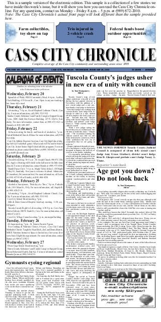 This is a sample version of the electronic edition. This sample is a collection of a few stories we
have inside this week’s issue, but it will show you how you can read the Cass City Chronicle on-
line. For any questions, contact us Monday - Friday 8 a.m. - 5 p.m. at (989) 872-2010.
Note: The Cass City Chronicle’s actual front page will look different than the sample provided
here.

                  Farm collectibles,                                               Trio injured in                                       Federal funds boost
                   toy show on tap                                                 2-vehicle crash                                      outdoor opportunities
                                   Page 2                                                       Page 4                                                      Page 16




                                     Complete coverage of the Cass City community and surrounding areas since 1899
  VOLUME 106, NUMBER 49                                       CASS CITY, MICHIGAN - WEDNESDAY, FEBRUARY 20, 2013                                                        75 CENTS ~ 16 PAGES



                                                                                  Tuscola County’s judges usher
                Deadline for submitting items in the calendar
                   is the Friday noon before publication.
                                                                                  in new era of unity with council
 Wednesday, February 20
                                                                                         by Tom Montgomery                ously ran her own law practice in Roggenbuck in the general election.
                                                                                               Editor                     Caro. Thane, meanwhile, unseated Thane previously served as the

  Spoonfuls of Plenty FREE Community Meal, 4-6 p.m., LeeRoy
                                                                                                                          sitting probate Judge Amanda Tuscola County Friend of the Court.

 Clark Building, 435 Green St., Caro. Open to anyone wanting a
                                                                                      Tuscola County’s team of trial
                                                                                  judges underwent a facelift of sorts

 hot, home-style meal.
 Thursday, February 21
                                                                                  during the last general election in
                                                                                  November, with the addition of a
                                                                                  new circuit judge and a new pro-

  AA meeting, 7-8 p.m., Good Shepherd Lutheran Church, Cass
                                                                                  bate/family court judge to the bench.
                                                                                    Now, those judges are working with

 City. For more information, call (989) 553-5932.
                                                                                  veteran district court Judge Kim D.

  Sanilac County Alzheimer’s and Family Caregiver Support Group,
                                                                                  Glaspie to usher in a new, unified
                                                                                  effort to improve the local court sys-
 3 p.m., HDC Adult Day Services Building, 227 N. Elk St., San-
                                                                                  tem. Towards that end, Glaspie

 dusky. For more information, contact Kim at (989) 673-4121 or
                                                                                  along with circuit Judge Amy Grace
                                                                                  Gierhart and probate court Judge
 Amanda at (810) 648-4497.
 Friday, February 22
                                                                                  Nancy L. Thane recently formed a
                                                                                  judicial council.
                                                                                     “With 2 new judges taking the

   Al-Anon meeting for family and friends of alcoholics, 7 p.m.,
                                                                                  bench this year, we realized now was

 United Methodist Church, Elkton. For more information, call (989)
                                                                                  the time to make this move,” Glaspie
                                                                                  said. “The resolution forming the

 912-0546.
                                                                                  judicial council says that we will

  Cass City Athletic Boosters’ Auction, Cass City High School (dur-
                                                                                  make decisions by consensus, which
                                                                                  really symbolizes the new era of

 ing the boys’ basketball game). All proceeds will be used to benefit
                                                                                  cooperation that we are going to

 Cass City Junior/Senior High School athletic programs. For more
                                                                                  usher in.”
                                                                                    Glaspie explained the judicial coun-
 information, please contact Paula Potter at (989) 545-0182 or email:
                                                                                  cil is working on a variety of projects THE NEWLY-FORMED Tuscola County Judicial

 p_potter88@hotmail.com.
 Saturday, February 23
                                                                                  designed to improve the delivery of Council is composed of (from left) circuit court
                                                                                  services to the public, including:
                                                                                      A concurrent jurisdiction plan, Judge Amy Grace Gierhart, district court Judge
                                                                                  which will help the judges fill in for
  Closed AA meeting, 10-11 a.m., St. Joseph Church, 4960 N. Ubly
                                                                                  each other’s absences and more fair- Kim D. Glaspie and probate court Judge Nancy L.

 Rd., Argyle. (Meeting will be held in the hall next to the little stone
                                                                                  ly divide the workload between each Thane.

 church). For more information, contact Mandy at (989) 975-0544.
                                                                                  of them, producing improved, timeli-
                                                                                  er decisions.                           Reporter’s notebook
  Thumb Dance Club, 7-11 p.m., Maple Valley School, 138 Maple
                                                                                   Working toward a unified collec-

 Valley St., Sandusky. Everyone is welcome to attend. Admission:                                                          Age got you down?
                                                                                  tions plan to help the public bring in
                                                                                  every dollar that it is owed.

 $5 (members), $6 (non-members). For more information, call Leola
                                                                                    Unifying the personnel policies of

 at (810) 657-9349 or Dorothy at (810) 404-4250.
                                                                                  the 3 courts, reducing administrative


 Monday, February 25                                                                                                      Do not look back
                                                                                  burdens on the county in tracking
                                                                                  separate vacation policies and other
                                                                                  rules.
  Alcoholics Anonymous, “Monday at a Time,” 8 p.m., Parkside
                                                                                    Combining 3 separate budgets into

 Cafe, 2031 Main St., Ubly. For more information, call Angela R.
                                                                                  a single Tuscola County Trial Courts                                by Tom Montgomery
                                                                                  Budget to better leverage the
 at (989) 658-2319.
                                                                                                                                                              Editor
                                                                                  resources of the courts by pooling

  AA meeting, 7-8 p.m., Good Shepherd Lutheran Church, Cass
                                                                                  them together, and                       I was feeling reasonably chipper after recently celebrating my 51st birth-

 City. For more information, call (989) 553-5932.
                                                                                     Designing and implementing a day. Well, until I let curiosity get the best of me and I started digging into
                                                                                  court-wide website that will include the past a bit. You know, just for fun.

  Cass City School Board meeting, 7 p.m.
                                                                                  user-friendly tools, forms and infor-    The year was 1962.

   Hills & Dales General Hospital Auxiliary meeting, 11:30 a.m.,
                                                                                  mation for the public.                   At first glance, Feb. 3 wasn’t exactly an epic day that year, although it did
                                                                                                                          mark the start of the United States’ embargo against Cuba. Months later
 Gilligan’s.
                                                                                    The move is the latest in a series of came the Cuban missile crisis, a 13-day confrontation in October with the

   Tuscola County Right to Life meeting, 6:30-8 p.m., Caro Area
                                                                                  steps intended to unify administra- Soviet Union and Cuba on one side, and the United States on the other,
                                                                                  tive decisions across the circuit, pro- which is still considered the closest the Cold War ever came to turning into
 District Library, 840 W. Frank St., Caro. For more information, call
                                                                                  bate and district courts in Tuscola a nuclear conflict.

 (989) 872-3259.
                                                                                  County.                                  Who could have known that John F. Kennedy, this nation’s beloved 35th
                                                                                     Last year, the Michigan Supreme president, would be assassinated about a year later, Nov. 22, 1963, in Dealey
  Cass City Village Council meeting, 7 p.m., municipal building.
 Tuesday, February 26
                                                                                  Court appointed Glaspie as the chief Plaza, Dallas, Texas?
                                                                                  judge for the entire county, rather      But back to 1962, and why I whispered more than once, “Dang, you are
                                                                                  than appointing separate chief judges old” while perusing some of the year’s interesting events and faces.

  Al-Anon meeting, 7 p.m., St. Francis Parrish, Pigeon.
                                                                                  for each of the 3 courts, as had been    A few examples: the year saw Jack Paar’s final appearance (and Johnny’s

   Free Cooking & Nutrition Classes, 4-6 p.m., Cass City United
                                                                                  the practice in previous years. Carson’s first) as permanent host of the Tonight Show; Walter Cronkite
                                                                                  Glaspie has since appointed Gierhart began anchoring the CBS Evening News; John Glenn became the first

 Methodist Church. Taught by Shari Bock, chef, and Donna Barnes,
                                                                                  as the chief judge pro tempore (for American to orbit Earth in Friendship 7; Stan “The Man” Musial, who died

 MSUE Nutrition Instructor. Space is limited on a first-come, first-
                                                                                  the time being) for Tuscola County, last month at the age of 92, broke Honus Wagner’s National League hit
                                                                                  and Thane will serve as the presiding record of 3,431 in 1962; professional golfer Jack Nicklaus (then 21 years

 serve basis. Eligibility requirements. For more information, contact
                                                                                  judge of the Tuscola County Circuit old, but now long retired. Sigh) made his first pro appearance, finishing

 Barnes at (989) 672-3825.
                                                                                  Court’s Family Division.


 Wednesday, February 27
                                                                                                                          50th; the Rolling Stones made their first public appearance at the Marquee
                                                                                    The Tuscola County trial courts are Club in London; Ringo Starr joined the Beatles; and Barbara Streisand
                                                                                  3 separate courts, each of which signed her first recording contract.
                                                                                  serves the entire county.
  Owen-Gage School Board meeting, 7 p.m.
                                                                                                                           And, it was interesting to discover the names of some of the folks who were
                                                                                    The district court generally handles born the same year I was.

  Huron County Alzheimer’s and Family Caregiver Support Group,
                                                                                  misdemeanor criminal cases, civil        You might recognize a couple of these: Jim Carrey, Jennifer Jason Leigh,
                                                                                  actions where the amount in dispute Axl Rose, Garth Brooks, Sheryl Crow, the late Steve Irwin, Jon Bon Jovi,
 Huron Behavioral Health, Bad Axe. For more information, contact
                                                                                  is no more than $25,000, landlord- Mike Rowe, Matthew Broderick, Al Unser Jr., Ally Sheedy, Melissa Sue

 Rhonda Quinn at (989) 269-9293.
                                                                                  tenant disputes, civil infractions and Anderson, Kristy McNichol, Paula Abdul, Wesley Snipes, Roger Clemens,
                                                                                  small claims. The probate court han- Patrick Ewing and Tom Cruise.
                                                                                  dles the disposition of wills, trusts    Of course, in addition to feeling older now, this list reminded me that I’m
                                                                                  and estates; the financial protection not rich or famous, either.
                                                                                  of incapacitated individuals; and
Gymnasts eyeing regional
                                                                                                                           Boy, that was fun.
                                                                                  proceedings under the mental health Actually, I did enjoy looking back on historical events surrounding my birth
                                                                                  code. The circuit court hears felony year enough to do a little more research in honor of my wife’s birthday,
                                                                                  criminal cases, civil claims for more which was Friday.
  Cass City will send at least 3 gym-      Wilson and Kerkau. Rounding out        than $25,000, divorce and child cus-
nasts into regional play. And Coach                                                                                        It was a great excuse to read up on the Gettysburg Address.
                                           Cass City’s regional qualifiers is     tody cases, and cases involving the
Kathy Bouverette believes that num-        Kerkau in the bars and Hacker in the   abuse, neglect, or delinquency of
ber will soon be 4.                        all around.                            minors.
   Although Lady Red Hawks Katie             On Saturday, the Red Hawks trav-         Glaspie has served as Tuscola
Hacker, Dakota Wilson and Kendra           eled to Freeland for a quad meet.      County’s district court judge since
Kerkau have already qualified for          Team scores had Freeland with

                                                                                                                                      Cass City Chronicle
                                                                                  1990, when he was appointed to the
the elite meet, teammate Miranda           141.325 points, while Vassar with      bench. He was elected to the post in

                                                                                                                                     e-mail subscriptions
Spry needs one more qualifying             125.975, Escanaba, 104.963, and        November 1990 and has been
score on the floor to extend her sea-      Cass City, 86.775, completed the

                                                                                                                                         are only $22/year!
                                                                                  reelected every 6 years since.
son.                                       standings.                             Glaspie was appointed chief judge of
    “Miranda has another chance                                                   the circuit court from 2001 through

                                                                                                                               No matter where
Thursday in Vassar to get her 4th           Among the Red Hawks’ best scores      2004 and, in 2012, was named chief
regional qualifying mark. I think          were: on the vault, Spry (7.9) and     judge of all 3 courts in Tuscola

                                                                                                                                you go... we can
she’ll be ready,” Bouverette said.         Kerkau (8.050); on the bars, Kerkau    County.

                                                                                                                                        reach you!
  If successful, Spry will join Wilson     (7.175); on the beam, Sophia               Both Gierhart and Thane were
in the floor competition during the        Romain (5.7) and Alicia Crouch         elected to the bench in November.
March regional in Troy. Cass City          (5.7); and on the floor, Spry (7.8),     Gierhart, who filled a vacancy left
will also have 2 entries in the vault at   Kerkau (7.550) and Allie Inbody        by the retirement of longtime circuit
the showcase event in gymnasts             (6.7).                                 court Judge Patrick R. Joslyn, previ-
 
