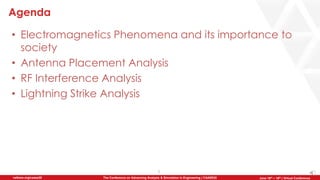 2
The Conference on Advancing Analysis & Simulation in Engineering | CAASE20nafems.org/caase20 June 16th – 18th | Virtual Conference
Agenda
• Electromagnetics Phenomena and its importance to
society
• Antenna Placement Analysis
• RF Interference Analysis
• Lightning Strike Analysis
 