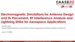 1
The Conference on Advancing Analysis & Simulation in Engineering | CAASE20nafems.org/caase20 June 16th – 18th | Virtual Conference
Electromagnetic Simulations for Antenna Design
and its Placement, RF Interference Analysis and
Lightning Strike for Aerospace Applications
Pankaj Jha
Senior EMAG Solutions Consultant, Virtual Integrated Analytics Solution (VIAS) LLC
June 17,2020
 