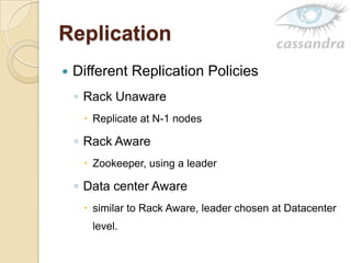 Replication
 Different Replication Policies
◦ Rack Unaware
 Replicate at N-1 nodes
◦ Rack Aware
 Zookeeper, using a leader
◦ Data center Aware
 similar to Rack Aware, leader chosen at Datacenter
level.
 