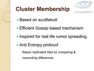 Cluster Membership
 Based on scuttlebutt
 Efficient Gossip based mechanism
 Inspired for real life rumor spreading.
 Anti Entropy protocol
◦ Repair replicated data by comparing &
reconciling differences
 