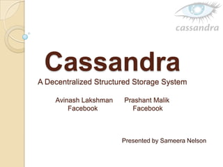 Cassandra
A Decentralized Structured Storage System
Avinash Lakshman Prashant Malik
Facebook Facebook
Presented by Sameera Nelson
 