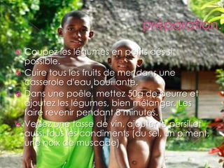  Coupez les légumes en petits dés si
possible.
 Cuire tous les fruits de mer dans une
casserole d'eau bouillante.
 Dans une poêle, mettez 50g de beurre et
ajoutez les légumes, bien mélanger. Les
faire revenir pendant 8 minutes.
 Versez une tasse de vin, ajouter le persil et
aussi tous les condiments (du sel, un piment,
une noix de muscade)
 