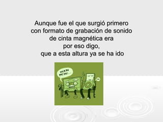 Aunque fue el que surgió primero
con formato de grabación de sonido
       de cinta magnética era
            por eso digo,
   que a esta altura ya se ha ido
 