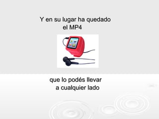Y en su lugar ha quedado
        el MP4




   que lo podés llevar
     a cualquier lado
 