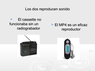 Los dos reproducen sonido

     El cassette no
funcionaba sin un         El MP4 es un eficaz
     radiograbador             reproductor
 