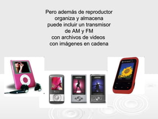 Pero además de reproductor
    organiza y almacena
 puede incluir un transmisor
        de AM y FM
   con archivos de videos
  con imágenes en cadena
 