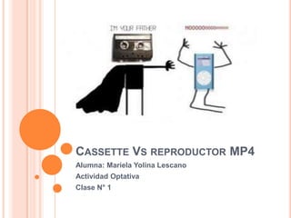 CASSETTE VS REPRODUCTOR MP4
Alumna: Mariela Yolina Lescano
Actividad Optativa
Clase N° 1
 