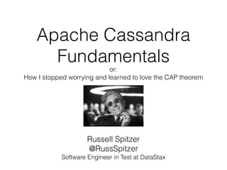 Apache Cassandra 
Fundamentals 
or: 
How I stopped worrying and learned to love the CAP theorem 
Russell Spitzer 
@RussSpitzer 
Software Engineer in Test at DataStax 
 
