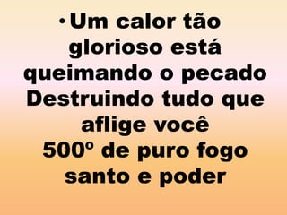 • Um calor tão 
glorioso está 
queimando o pecado 
Destruindo tudo que 
aflige você 
500º de puro fogo 
santo e poder 
 