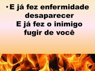 • E já fez enfermidade 
desaparecer 
E já fez o inimigo 
fugir de você 
 