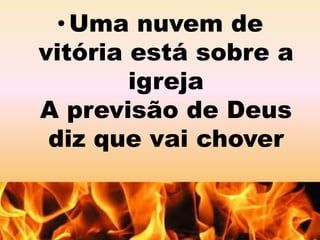 •Uma nuvem de 
vitória está sobre a 
igreja 
A previsão de Deus 
diz que vai chover 
 