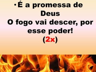 • É a promessa de 
Deus 
O fogo vai descer, por 
esse poder! 
(2x) 
 