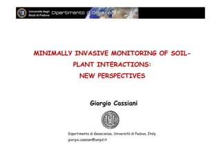 MINIMALLY INVASIVE MONITORING OF SOIL-
PLANT INTERACTIONS:
NEW PERSPECTIVES
Giorgio Cassiani
Dipartimento di Geoscienze, Università di Padova, Italy
giorgio.cassiani@unipd.it
 