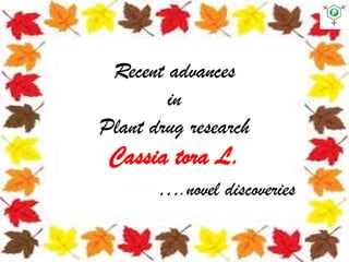 Recent advances
in
Plant drug research
Cassia tora L.
….novel discoveries
 