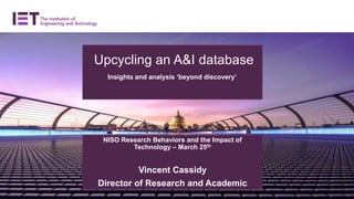 Upcycling an A&I database
Insights and analysis ‘beyond discovery’
NISO Research Behaviors and the Impact of
Technology – March 25th
Vincent Cassidy
Director of Research and Academic
 