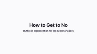 HowtoGettoNo
Ruthlessprioritizationforproductmanagers
 