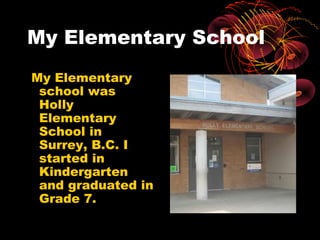 My Elementary School
My Elementary
 school was
 Holly
 Elementary
 School in
 Surrey, B.C. I
 started in
 Kindergarten
 and graduated in
 Grade 7.
 