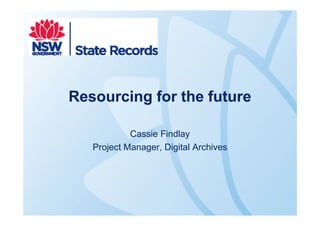 Resourcing for the future

            Cassie Findlay
   Project Manager, Digital Archives
 