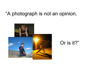 “A photograph is not an opinion.
Or is it?”
 