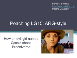 Burcu S. Bakioglu
                         http://www.palefirer.com
                         Indiana University




   Poaching LG15: ARG-style


How an evil girl named
   Cassie shook
    Breeniverse
 