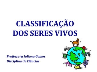 CLASSIFICAÇÃO
DOS SERES VIVOS
Professora Juliana Gomes
Disciplina de Ciências
 