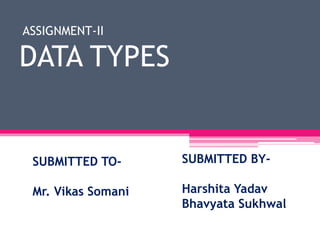 ASSIGNMENT-II
DATA TYPES
SUBMITTED TO-
Mr. Vikas Somani
SUBMITTED BY-
Harshita Yadav
Bhavyata Sukhwal
 