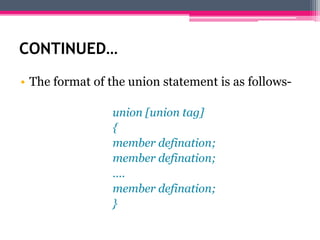 CONTINUED…
• The format of the union statement is as follows-
union [union tag]
{
member defination;
member defination;
….
member defination;
}
 