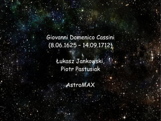 Giovanni Domenico Cassini
(8.06.1625 – 14.09.1712)
Łukasz Jankowski,
Piotr Pastusiak
AstroMAX
 