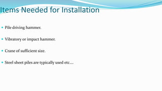 Items Needed for Installation
 Pile driving hammer.
 Vibratory or impact hammer.
 Crane of sufficient size.
 Steel sheet piles are typically used etc….
 