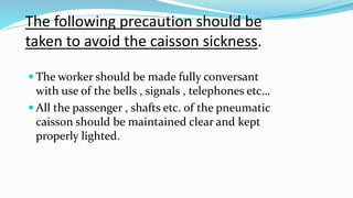 The following precaution should be
taken to avoid the caisson sickness.
 The worker should be made fully conversant
with ...
