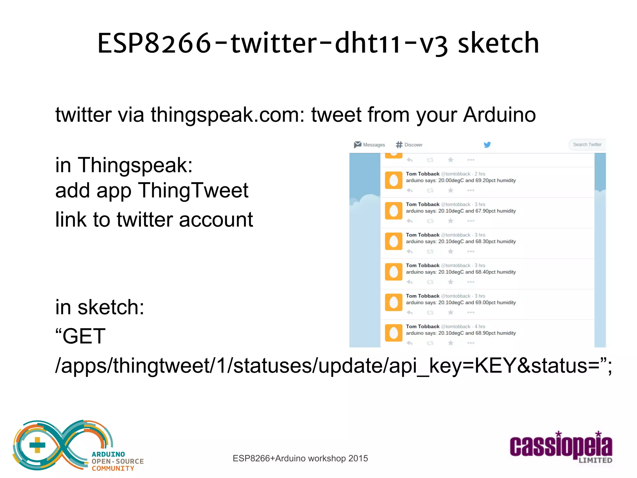 ESP8266+Arduino workshop 2015
ESP8266-twitter-dht11-v3 sketch
twitter via thingspeak.com: tweet from your Arduino
in Thingspeak:
add app ThingTweet
link to twitter account
in sketch:
“GET
/apps/thingtweet/1/statuses/update/api_key=KEY&status=”;
 