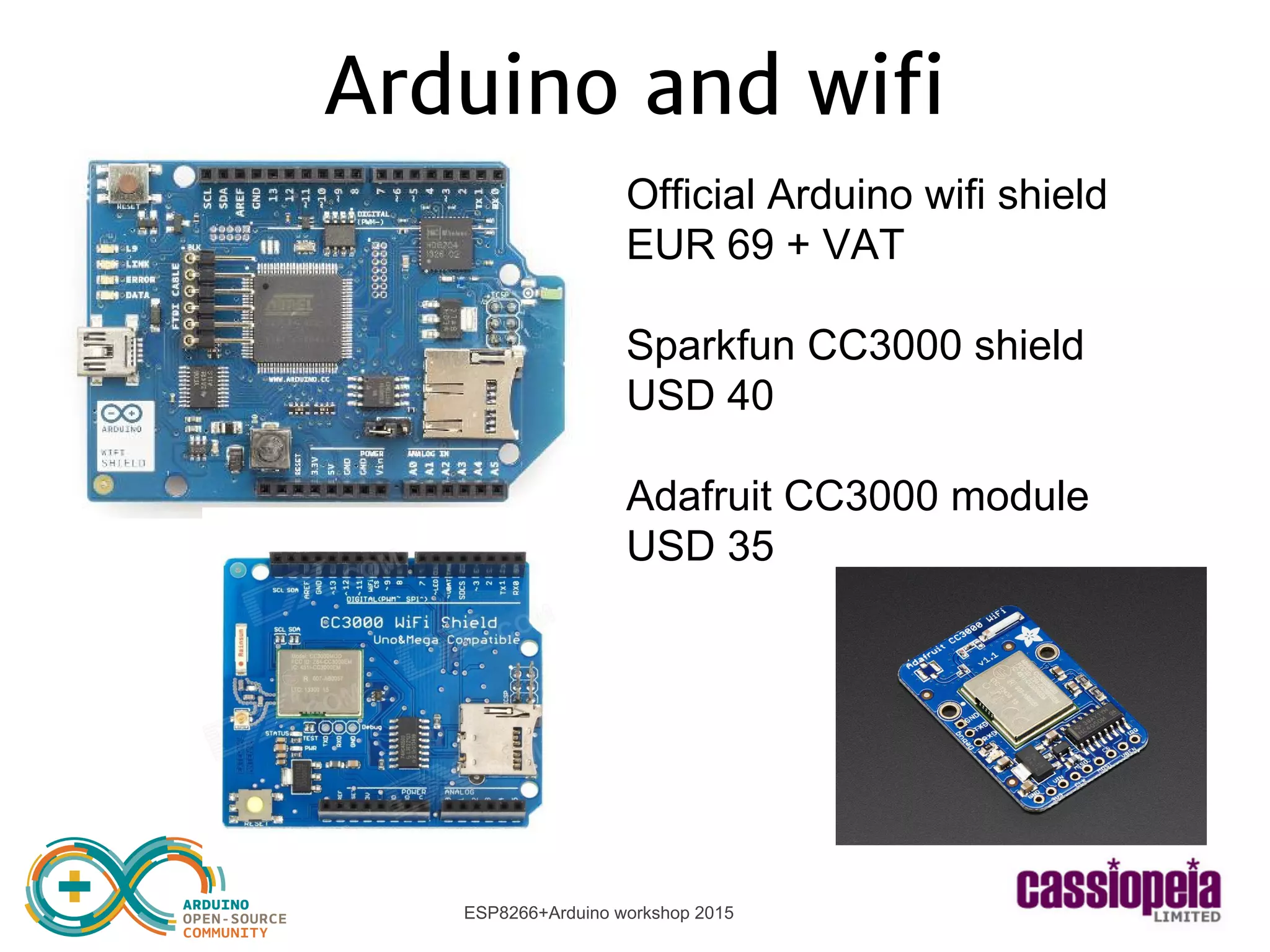 ESP8266+Arduino workshop 2015
Arduino and wifi
Official Arduino wifi shield
EUR 69 + VAT
Sparkfun CC3000 shield
USD 40
Adafruit CC3000 module
USD 35
 