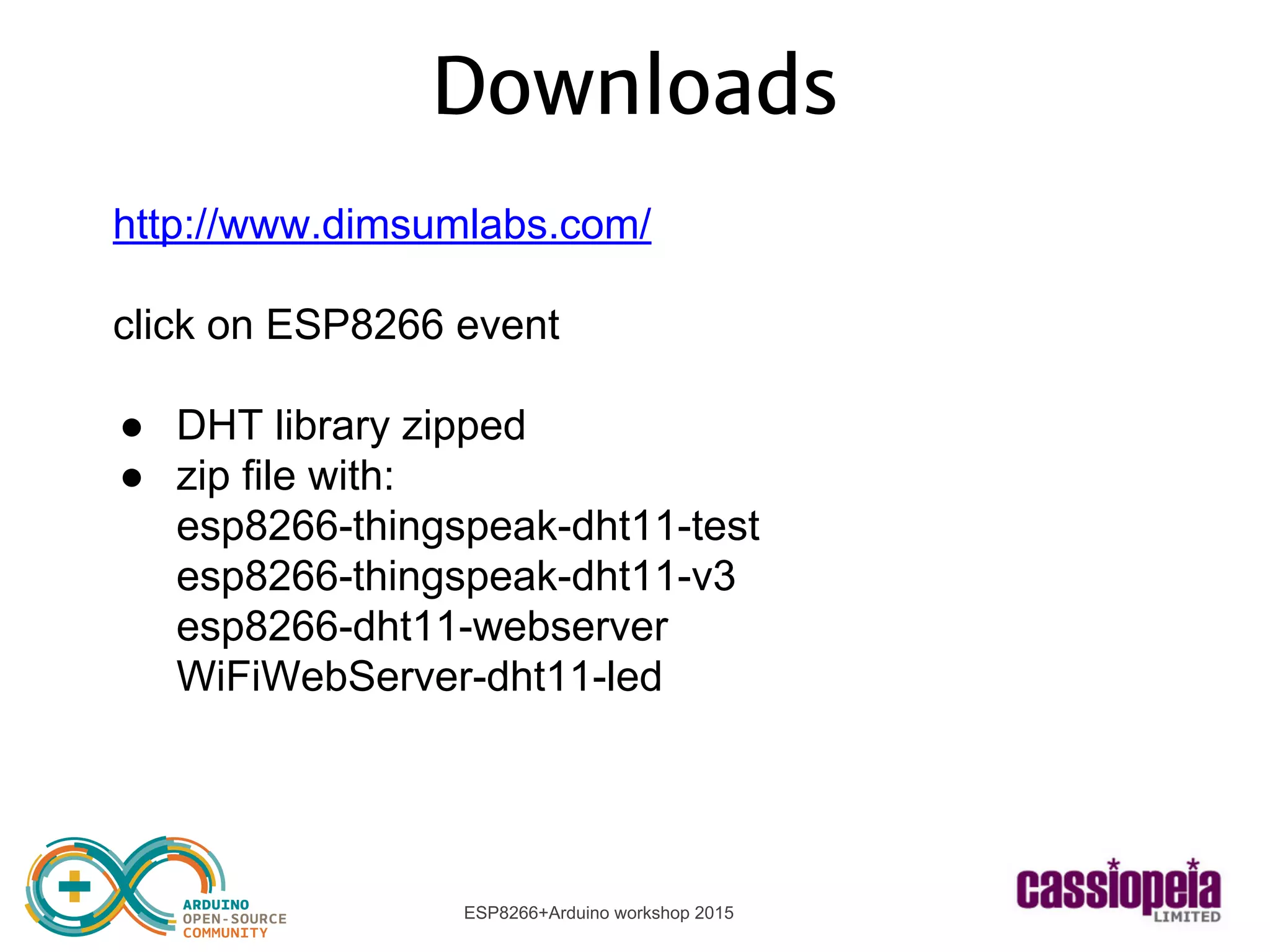 ESP8266+Arduino workshop 2015
Downloads
http://www.dimsumlabs.com/
click on ESP8266 event
● DHT library zipped
● zip file with:
esp8266-thingspeak-dht11-test
esp8266-thingspeak-dht11-v3
esp8266-dht11-webserver
WiFiWebServer-dht11-led
 