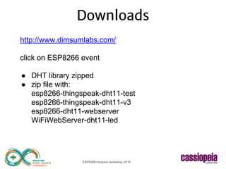 ESP8266+Arduino workshop 2015
Downloads
http://www.dimsumlabs.com/
click on ESP8266 event
● DHT library zipped
● zip file with:
esp8266-thingspeak-dht11-test
esp8266-thingspeak-dht11-v3
esp8266-dht11-webserver
WiFiWebServer-dht11-led
 
