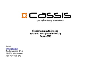 Prezentacja autorskiego
                      systemu zarządzania treścią
                              CassisCMS



Cassis
www.cassis.pl
Noskowskiego 1/16
58-506 Jelenia Góra
Tel. 75 64 19 549
 